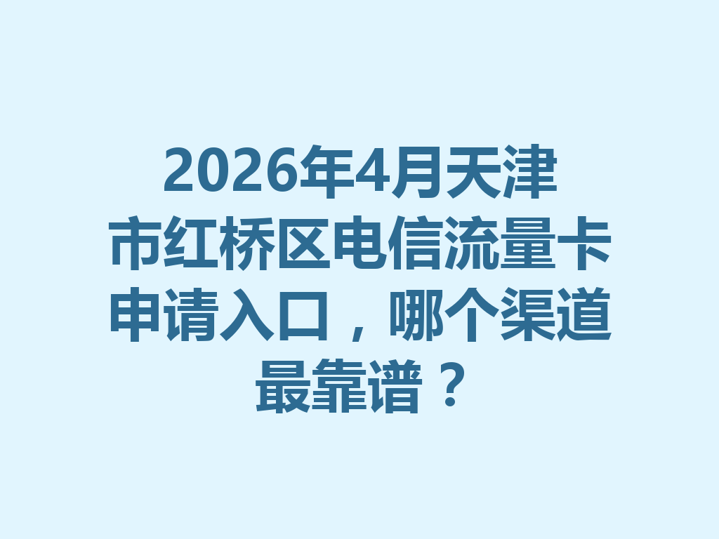 2026年4月天津市红桥区电信流量卡申请入口，哪个渠道最靠谱？