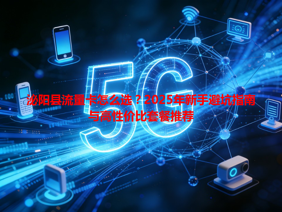 泌阳县流量卡怎么选？2025年新手避坑指南与高性价比套餐推荐