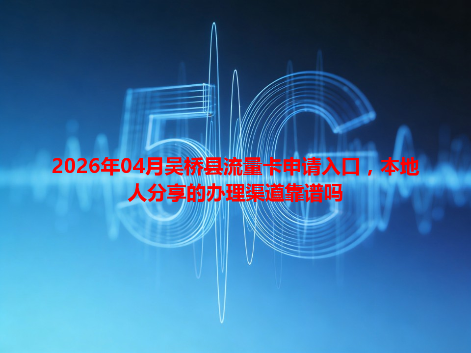 2026年04月吴桥县流量卡申请入口，本地人分享的办理渠道靠谱吗