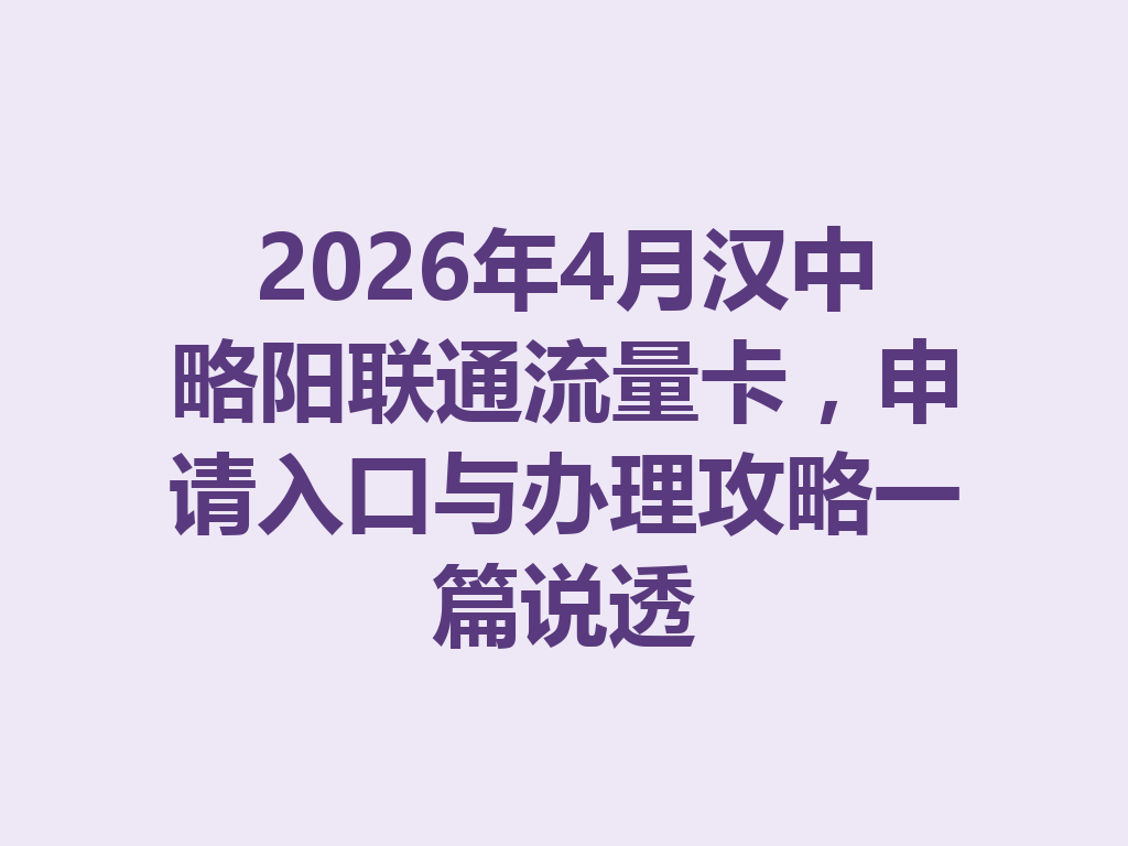 2026年4月汉中略阳联通流量卡，申请入口与办理攻略一篇说透