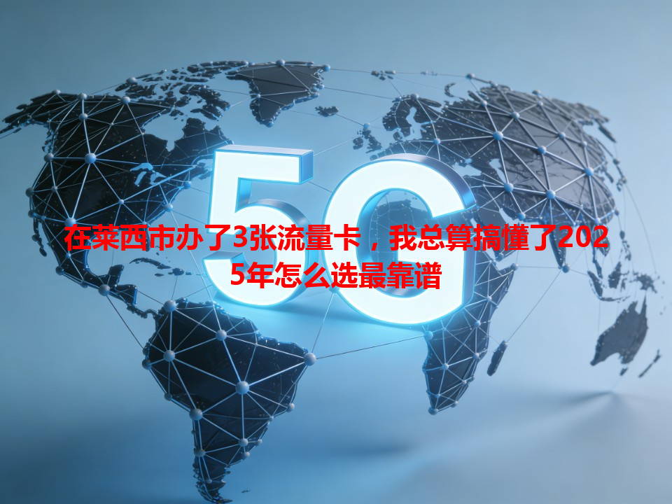 在莱西市办了3张流量卡，我总算搞懂了2025年怎么选最靠谱