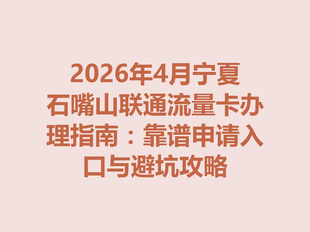 2026年4月宁夏石嘴山联通流量卡办理指南：靠谱申请入口与避坑攻略