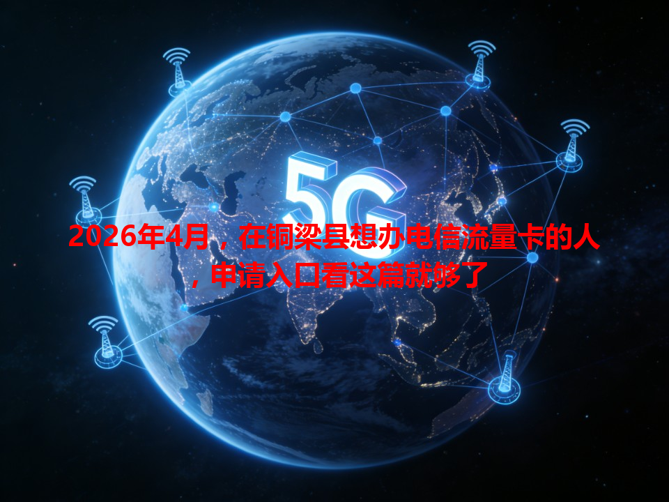2026年4月，在铜梁县想办电信流量卡的人，申请入口看这篇就够了