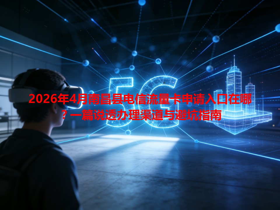 2026年4月南昌县电信流量卡申请入口在哪？一篇说透办理渠道与避坑指南