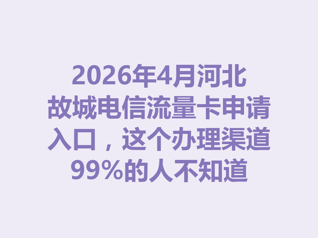 2026年4月河北故城电信流量卡申请入口，这个办理渠道99%的人不知道