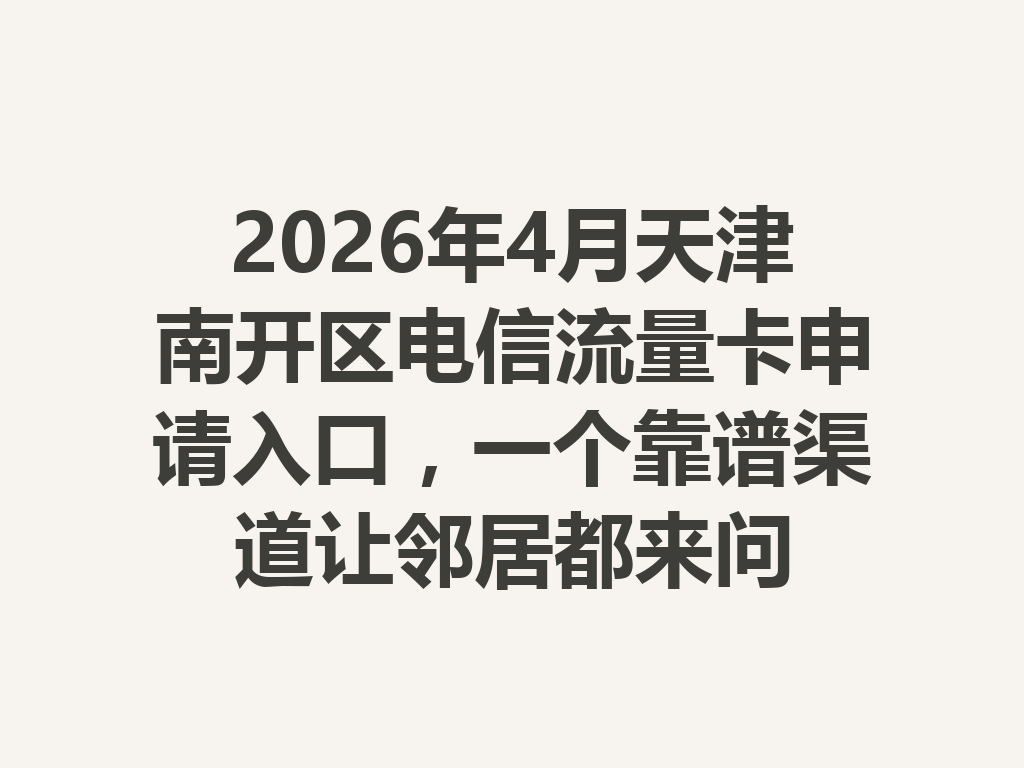 2026年4月天津南开区电信流量卡申请入口，一个靠谱渠道让邻居都来问