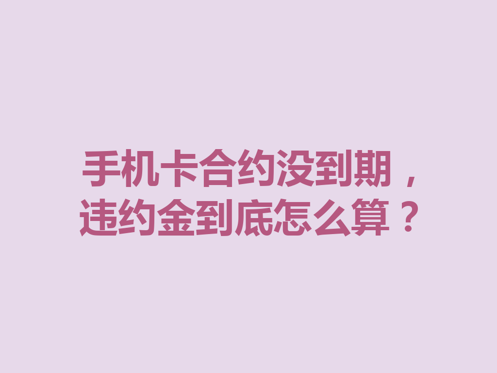 手机卡合约没到期，违约金到底怎么算？