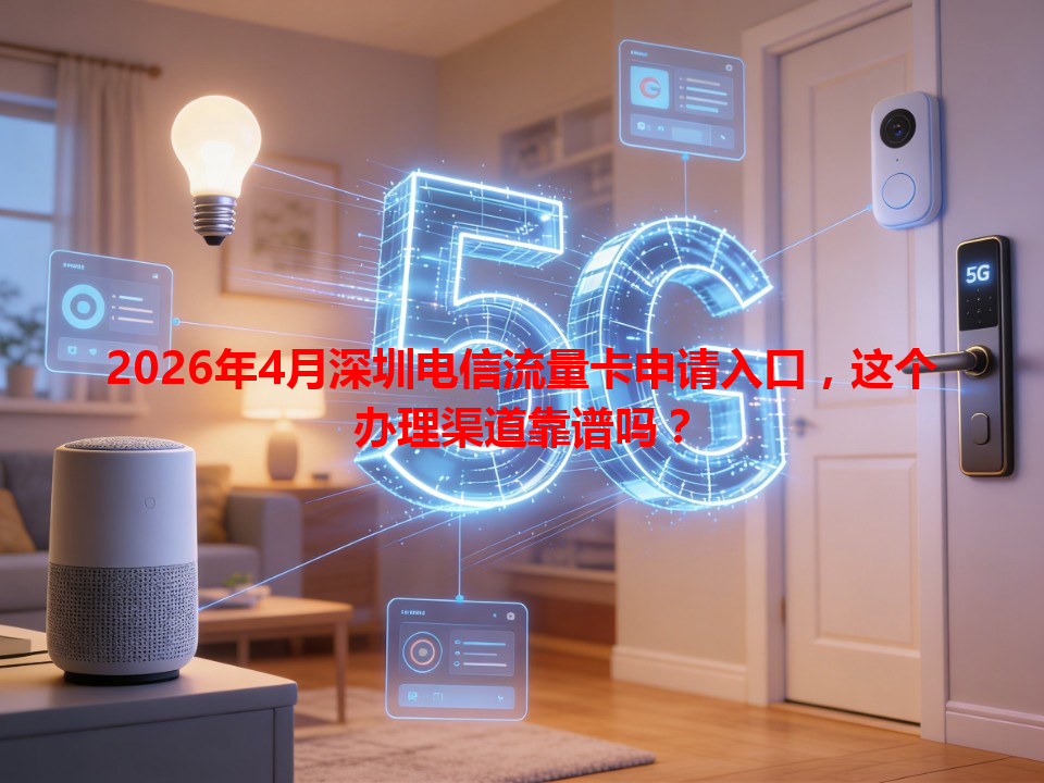 2026年4月深圳电信流量卡申请入口，这个办理渠道靠谱吗？