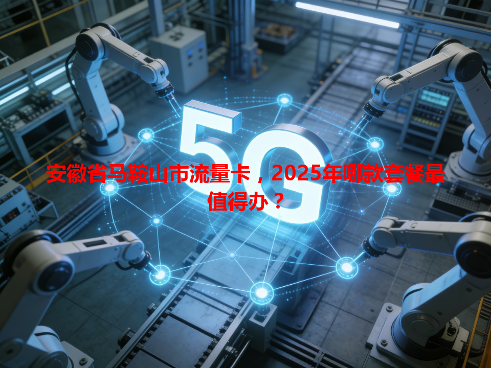 安徽省马鞍山市流量卡，2025年哪款套餐最值得办？