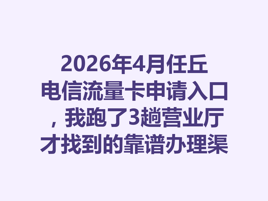 2026年4月任丘电信流量卡申请入口，我跑了3趟营业厅才找到的靠谱办理渠道