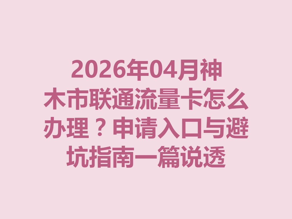 2026年04月神木市联通流量卡怎么办理？申请入口与避坑指南一篇说透