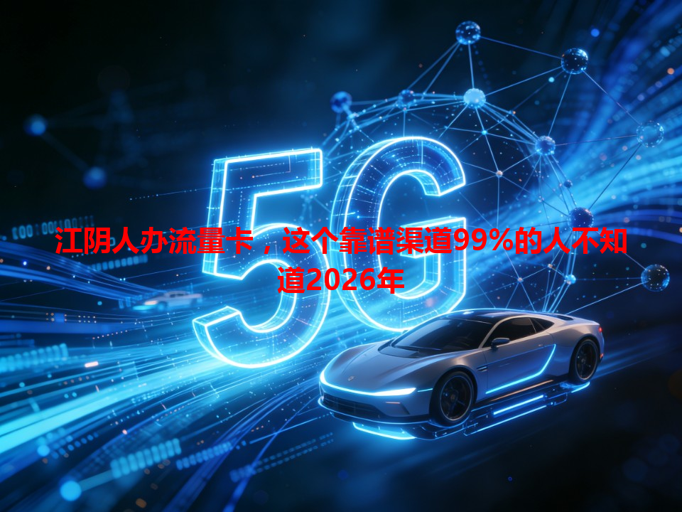 江阴人办流量卡，这个靠谱渠道99%的人不知道2026年