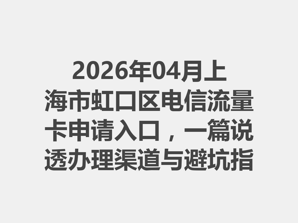 2026年04月上海市虹口区电信流量卡申请入口，一篇说透办理渠道与避坑指南
