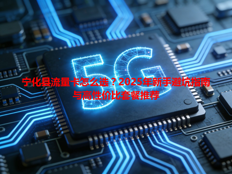 宁化县流量卡怎么选？2025年新手避坑指南与高性价比套餐推荐