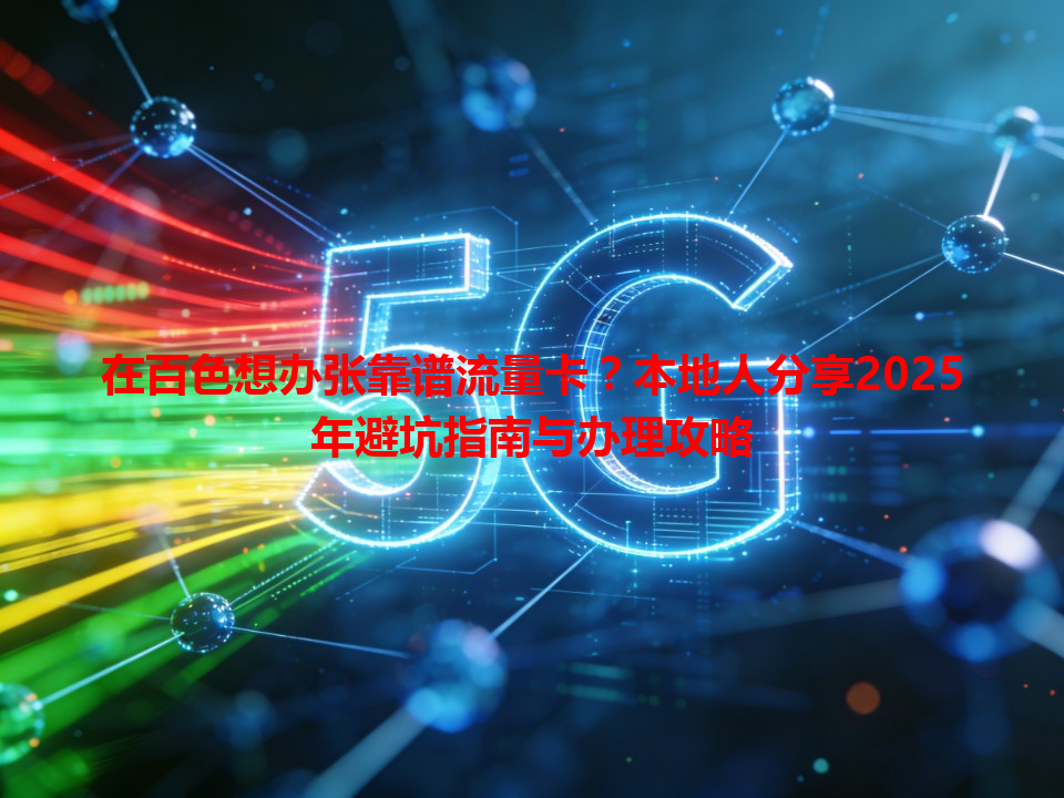 在百色想办张靠谱流量卡？本地人分享2025年避坑指南与办理攻略