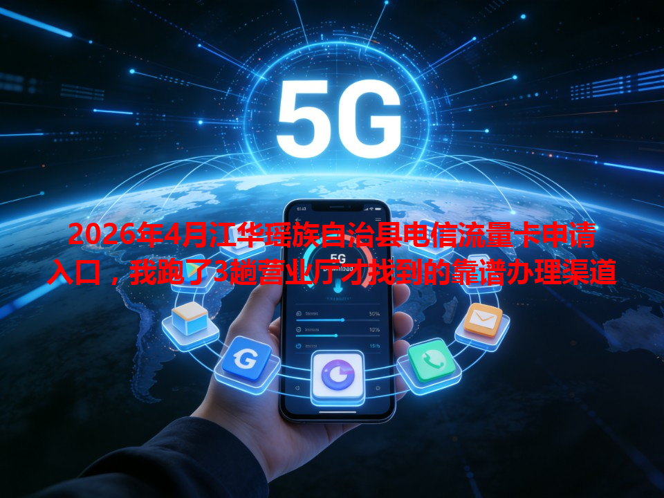 2026年4月江华瑶族自治县电信流量卡申请入口，我跑了3趟营业厅才找到的靠谱办理渠道