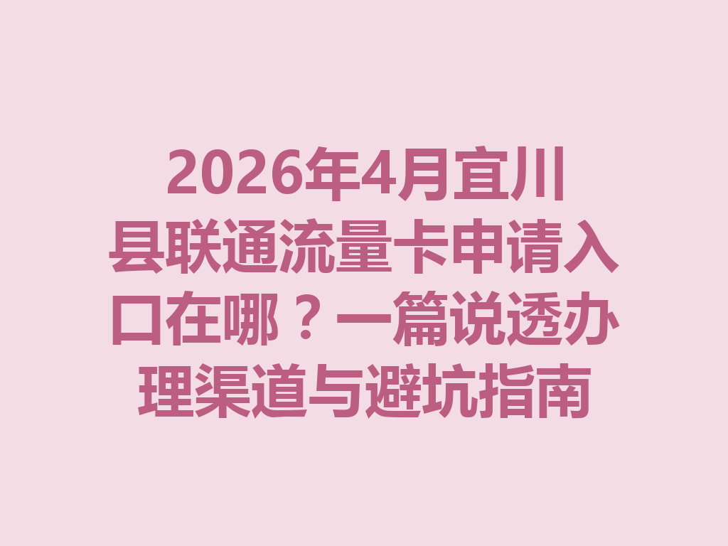 2026年4月宜川县联通流量卡申请入口在哪？一篇说透办理渠道与避坑指南