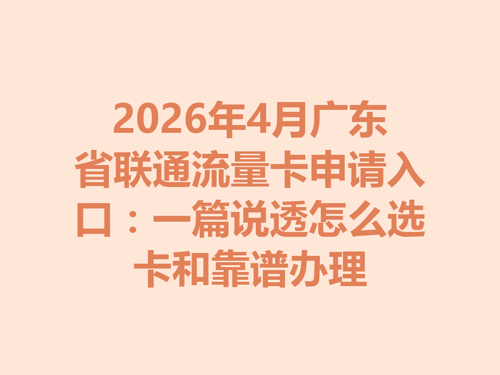 2026年4月广东省联通流量卡申请入口：一篇说透怎么选卡和靠谱办理