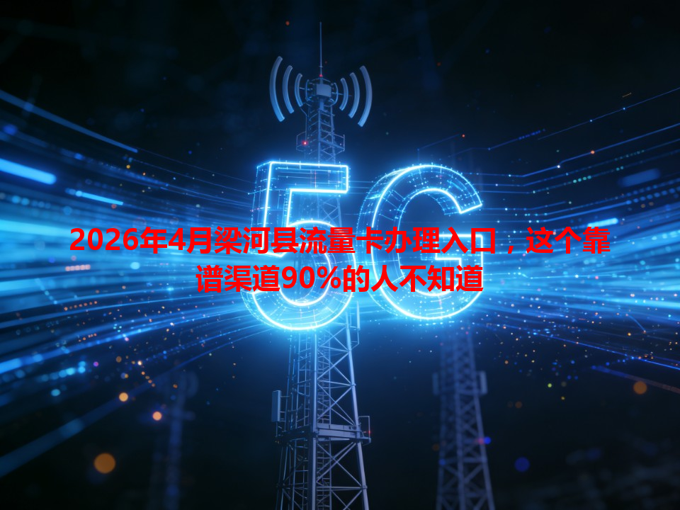 2026年4月梁河县流量卡办理入口，这个靠谱渠道90%的人不知道