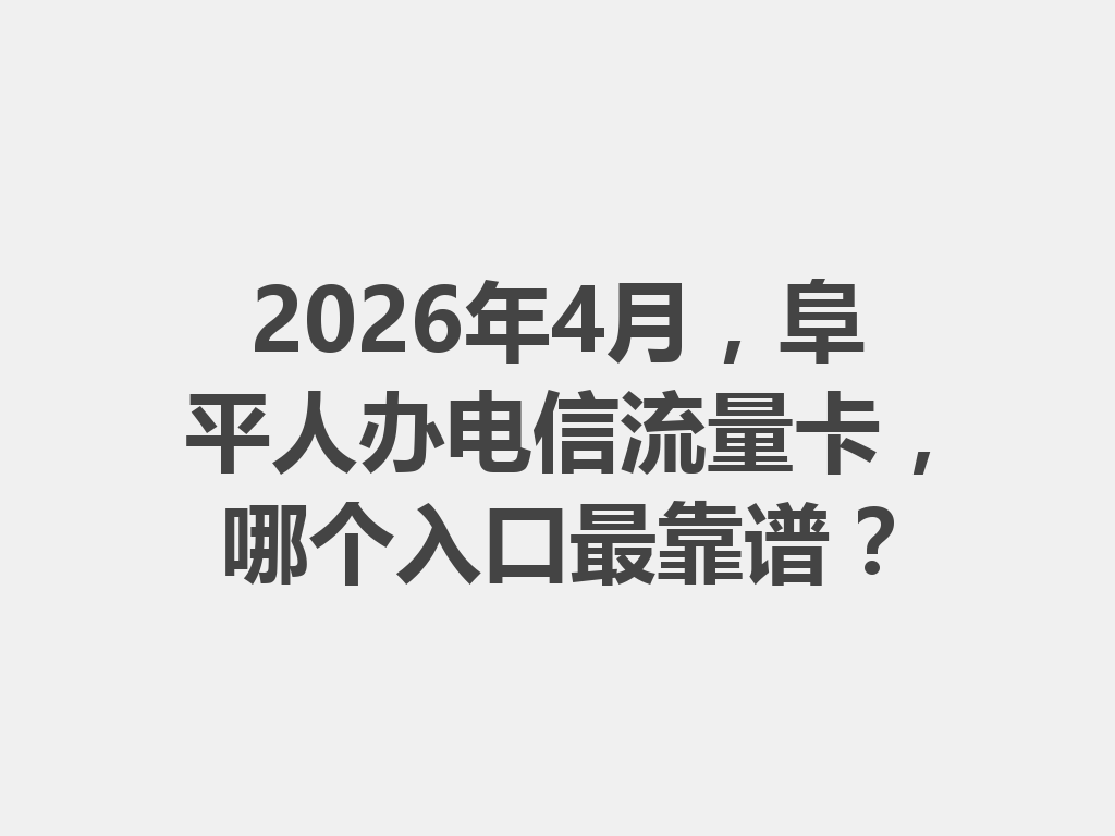 2026年4月，阜平人办电信流量卡，哪个入口最靠谱？