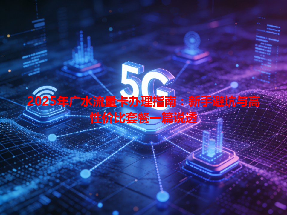 2025年广水流量卡办理指南：新手避坑与高性价比套餐一篇说透