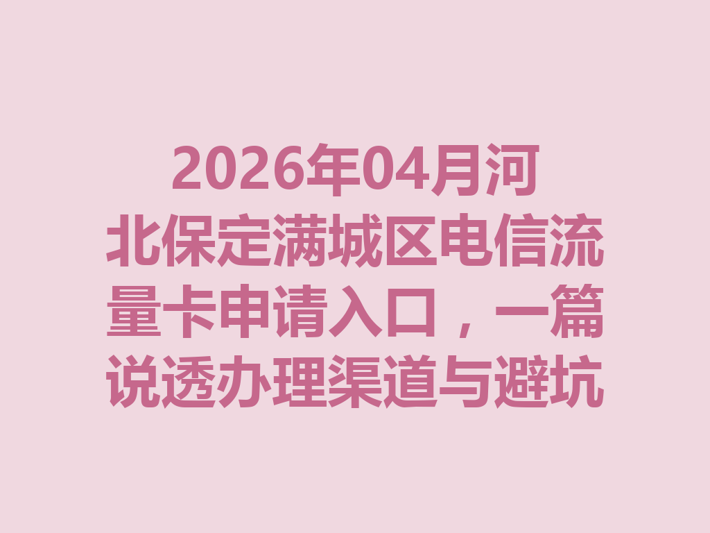 2026年04月河北保定满城区电信流量卡申请入口，一篇说透办理渠道与避坑指南