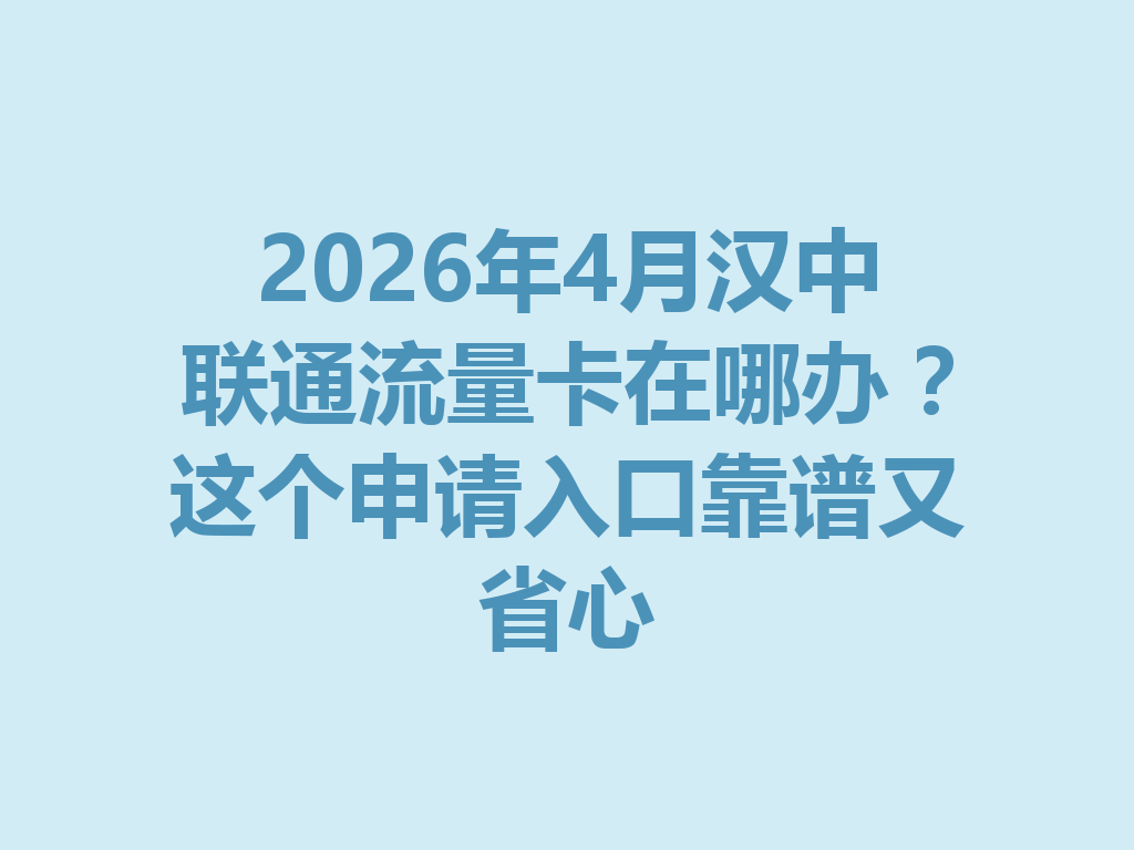 2026年4月汉中联通流量卡在哪办?这个申请入口靠谱又省心