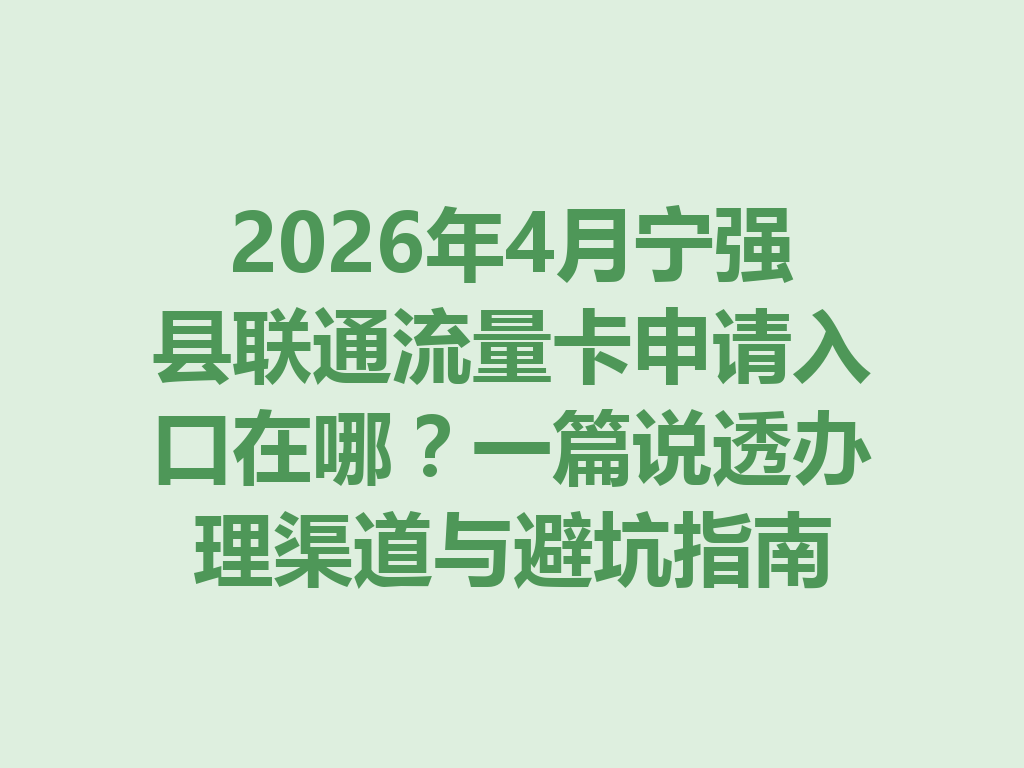 2026年4月宁强县联通流量卡申请入口在哪？一篇说透办理渠道与避坑指南
