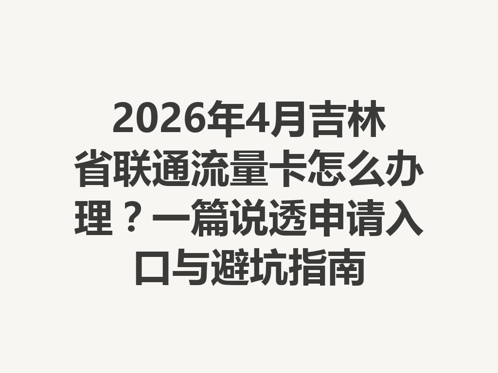 2026年4月吉林省联通流量卡怎么办理？一篇说透申请入口与避坑指南