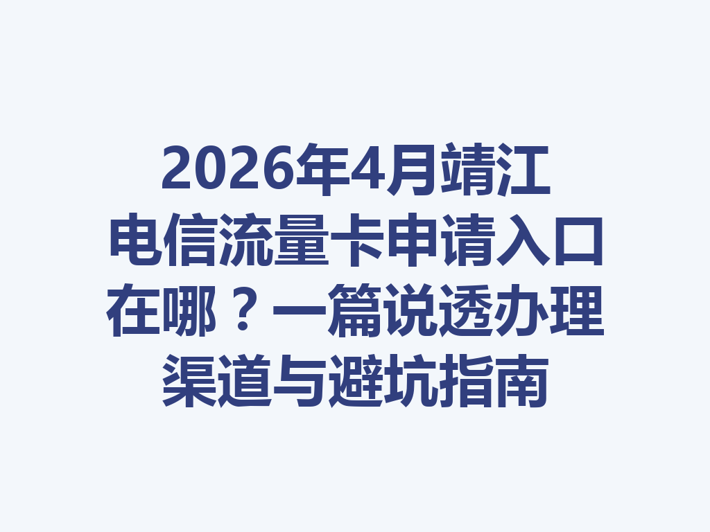 2026年4月靖江电信流量卡申请入口在哪？一篇说透办理渠道与避坑指南