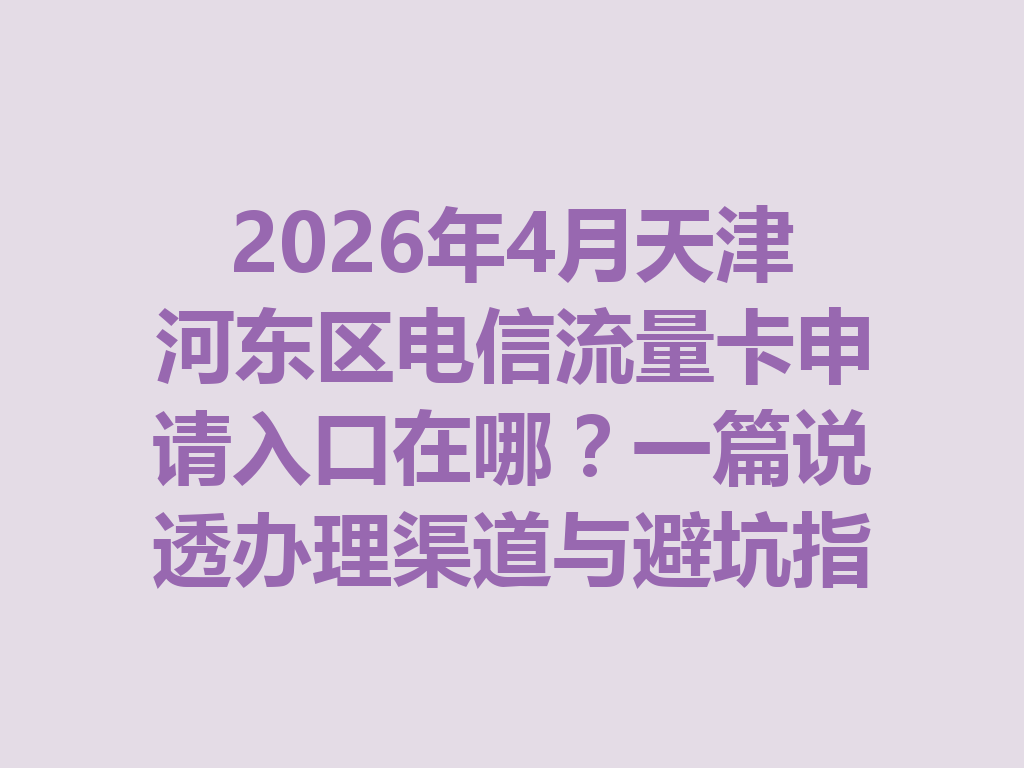 2026年4月天津河东区电信流量卡申请入口在哪？一篇说透办理渠道与避坑指南