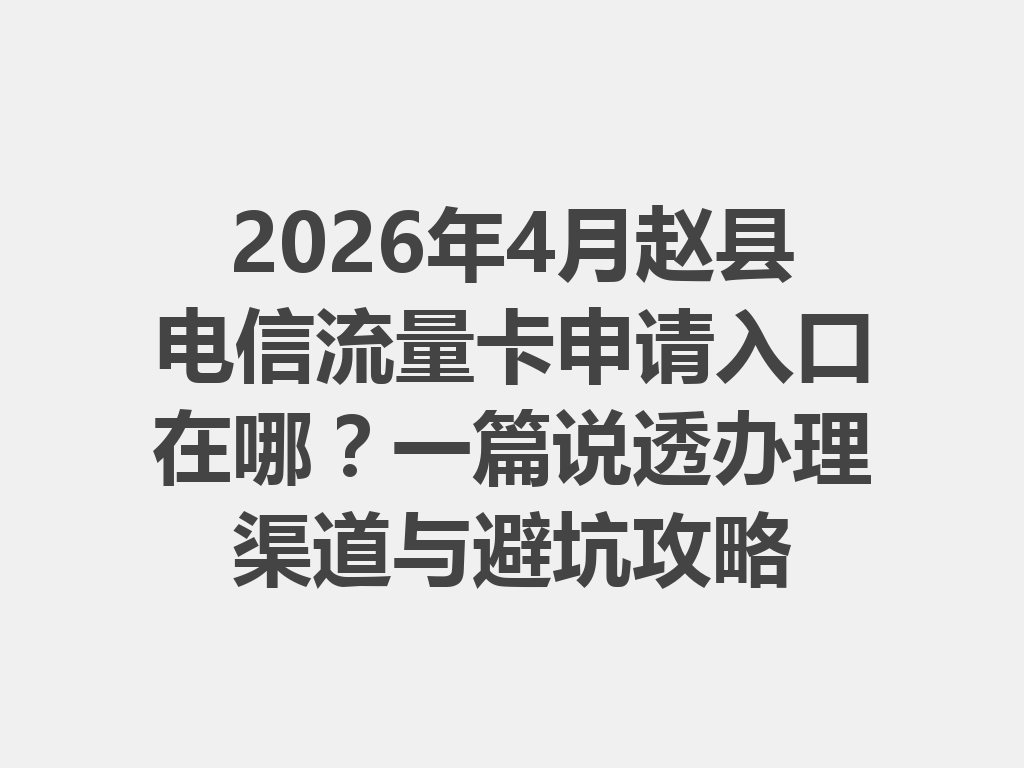 2026年4月赵县电信流量卡申请入口在哪？一篇说透办理渠道与避坑攻略