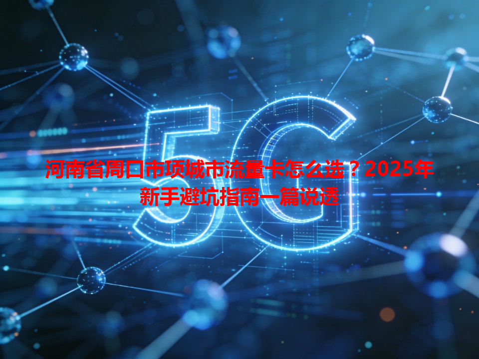 河南省周口市项城市流量卡怎么选？2025年新手避坑指南一篇说透