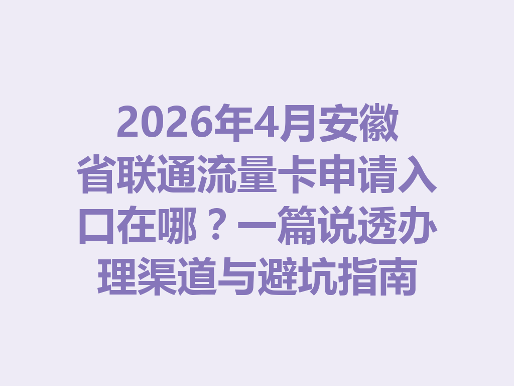 2026年4月安徽省联通流量卡申请入口在哪？一篇说透办理渠道与避坑指南