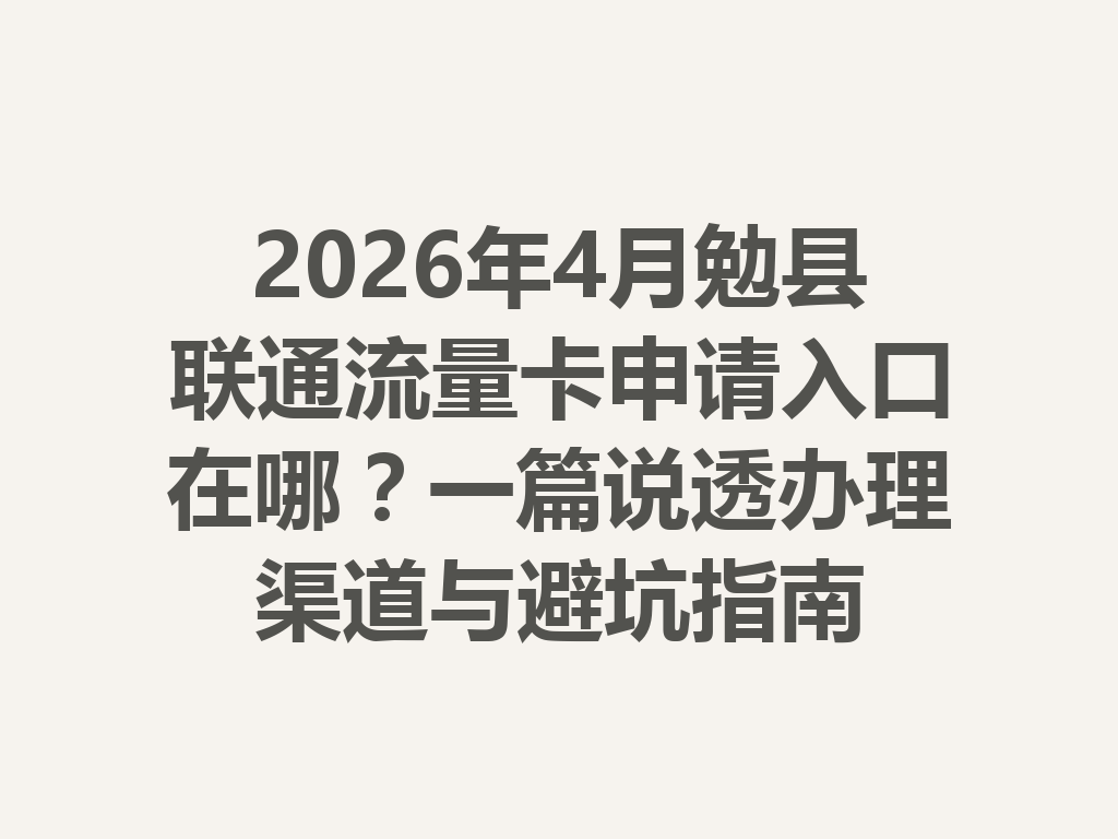 2026年4月勉县联通流量卡申请入口在哪？一篇说透办理渠道与避坑指南