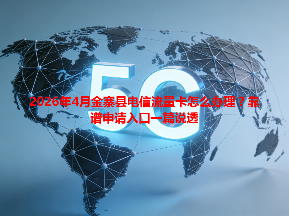 2026年4月金寨县电信流量卡怎么办理？靠谱申请入口一篇说透