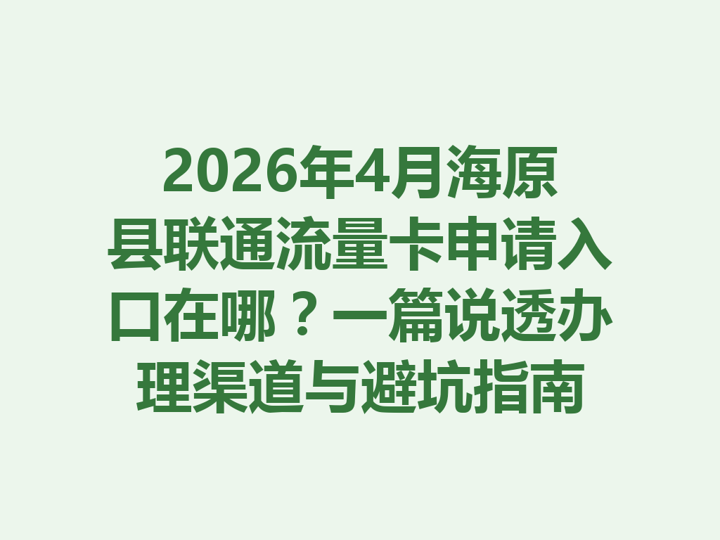 2026年4月海原县联通流量卡申请入口在哪？一篇说透办理渠道与避坑指南