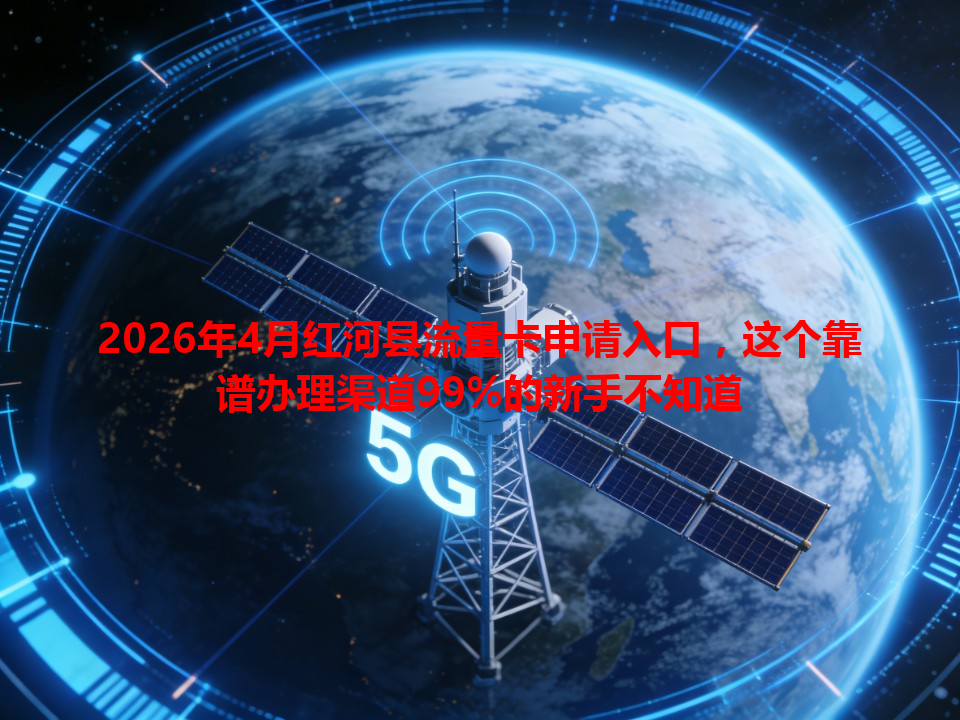 2026年4月红河县流量卡申请入口，这个靠谱办理渠道99%的新手不知道