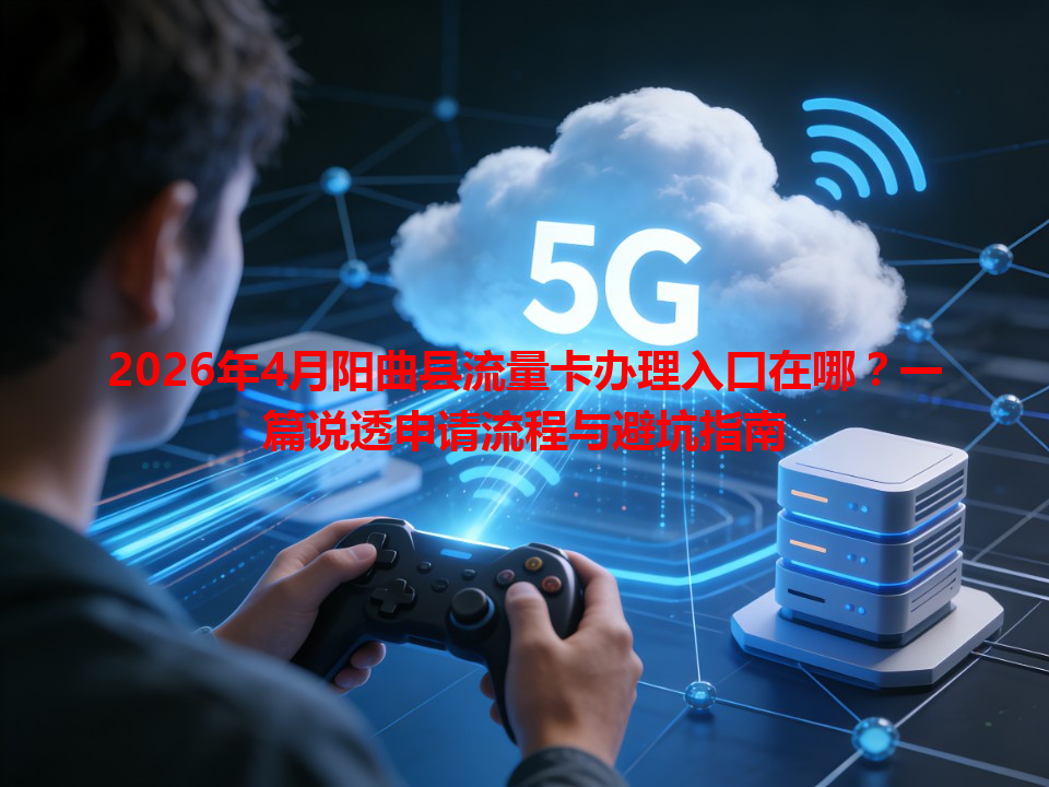 2026年4月阳曲县流量卡办理入口在哪？一篇说透申请流程与避坑指南