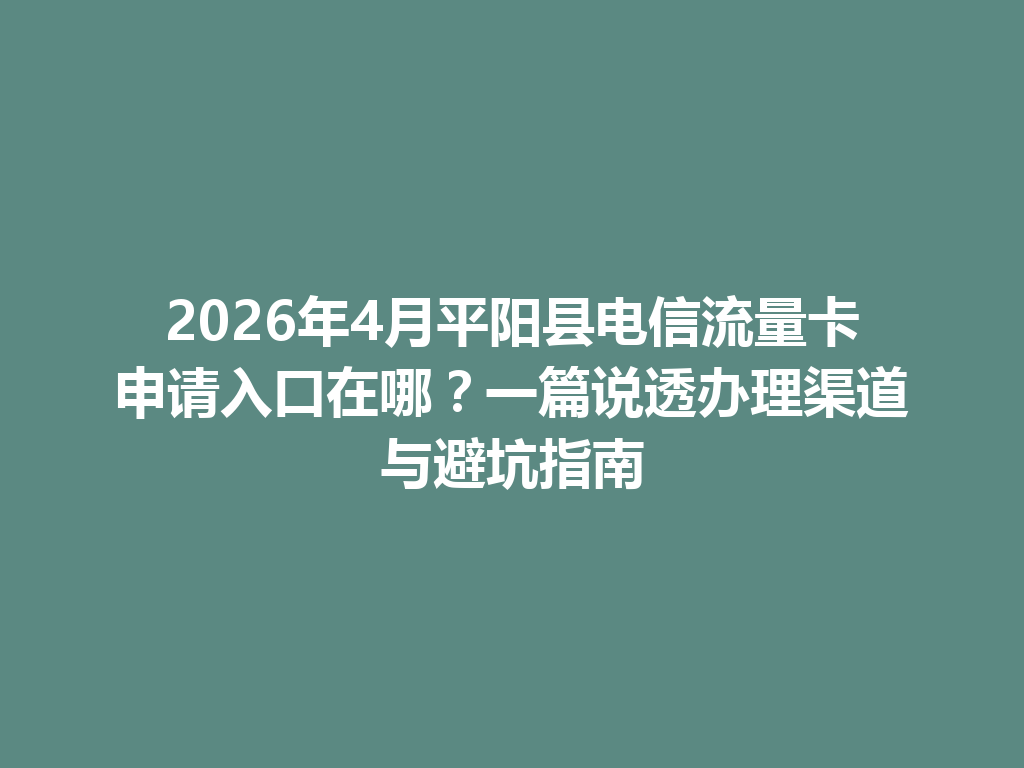 2026年4月平阳县电信流量卡申请入口在哪？一篇说透办理渠道与避坑指南