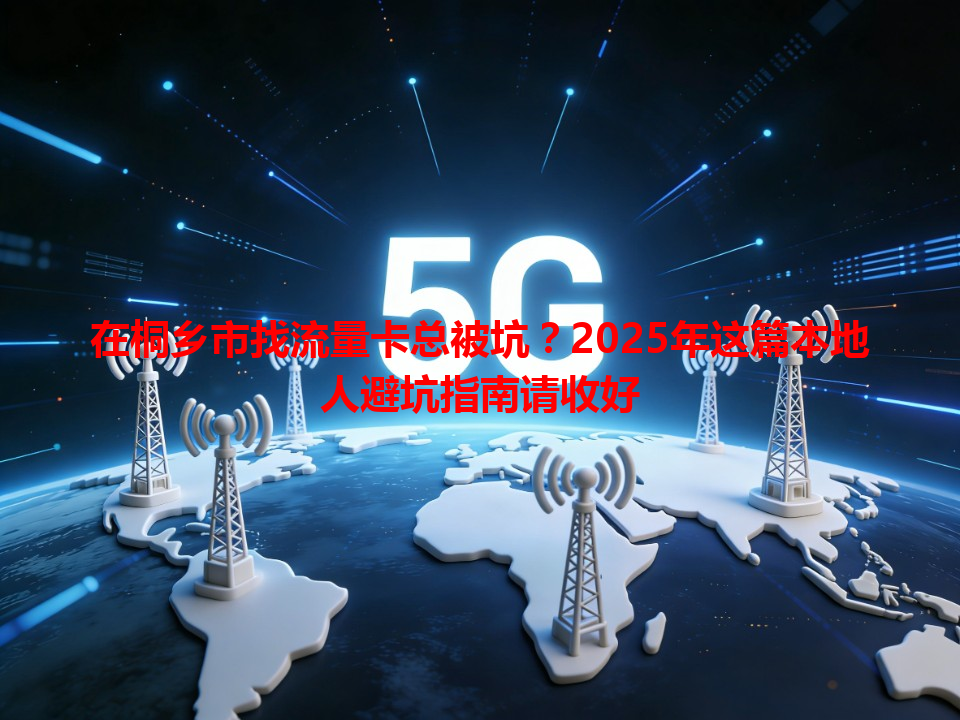 在桐乡市找流量卡总被坑？2025年这篇本地人避坑指南请收好