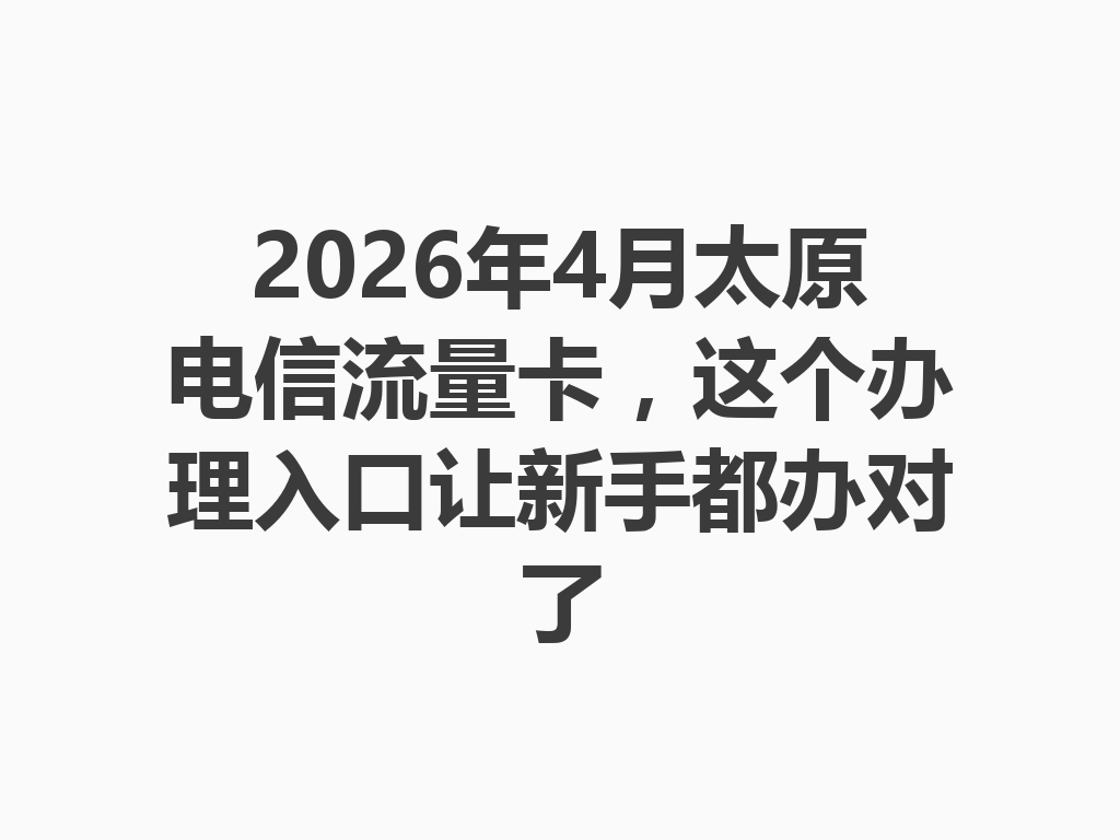 2026年4月太原电信流量卡，这个办理入口让新手都办对了