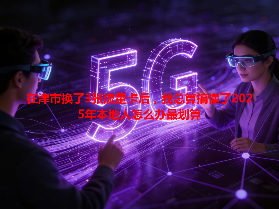 在津市换了3张流量卡后，我总算搞懂了2025年本地人怎么办最划算