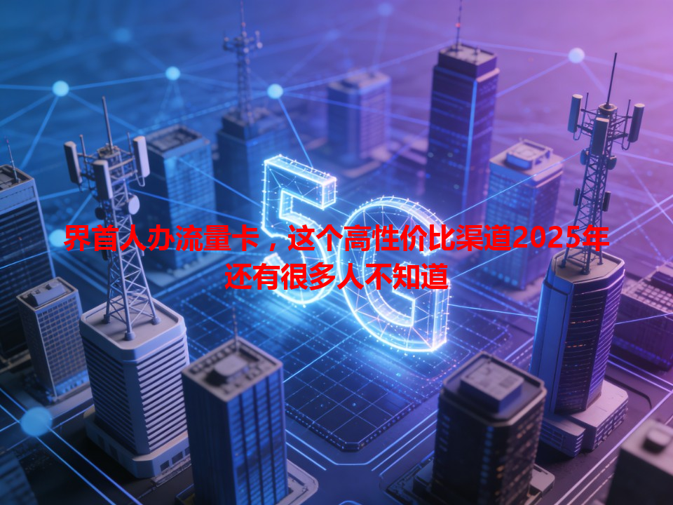 界首人办流量卡，这个高性价比渠道2025年还有很多人不知道