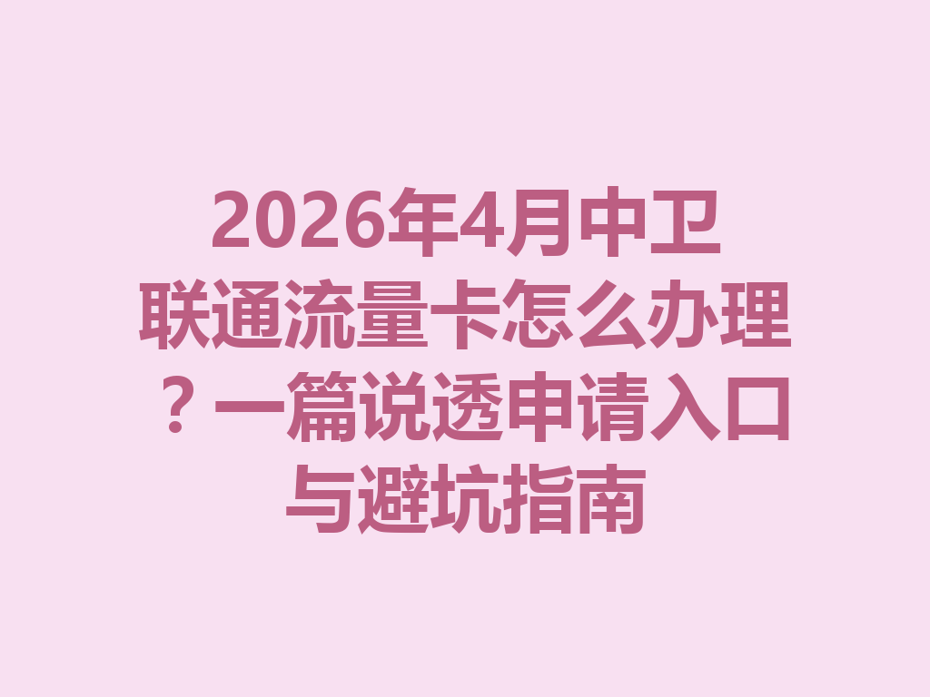 2026年4月中卫联通流量卡怎么办理？一篇说透申请入口与避坑指南