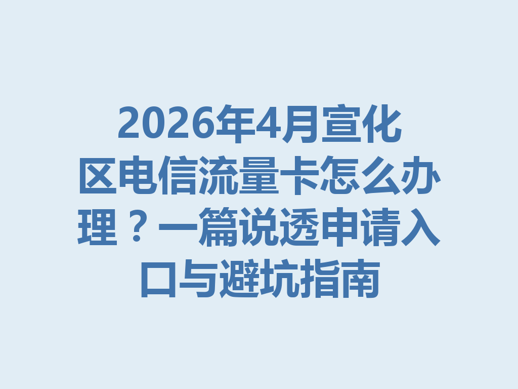 2026年4月宣化区电信流量卡怎么办理？一篇说透申请入口与避坑指南