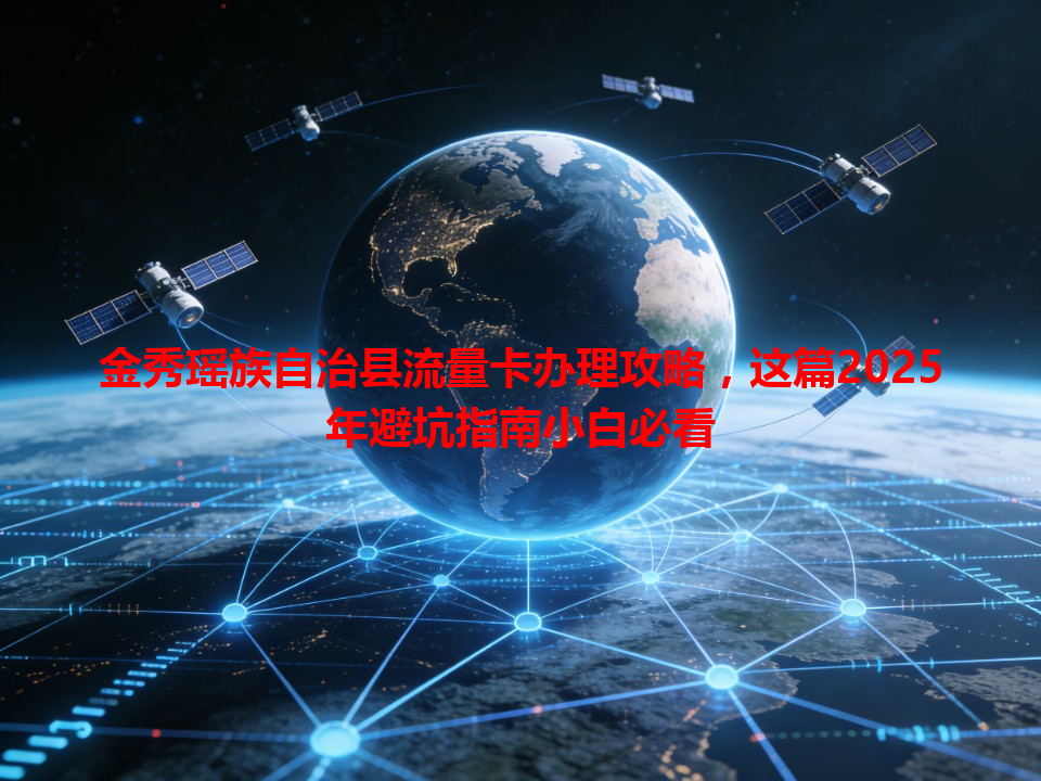 金秀瑶族自治县流量卡办理攻略，这篇2025年避坑指南小白必看