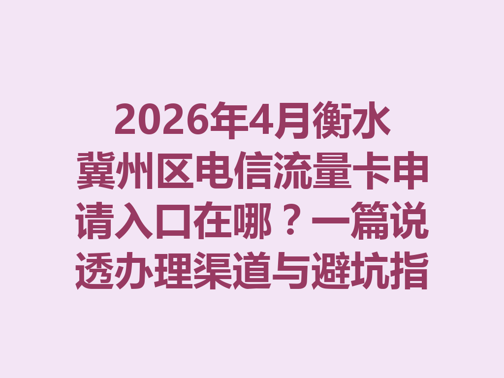 2026年4月衡水冀州区电信流量卡申请入口在哪？一篇说透办理渠道与避坑指南