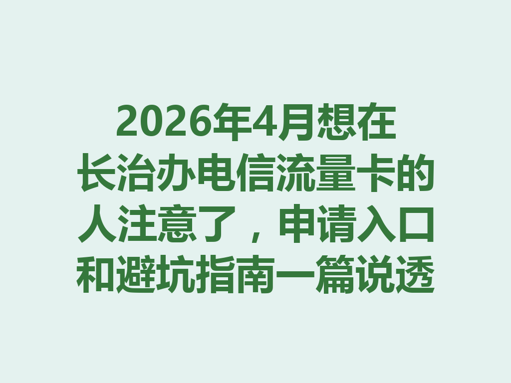 2026年4月想在长治办电信流量卡的人注意了，申请入口和避坑指南一篇说透