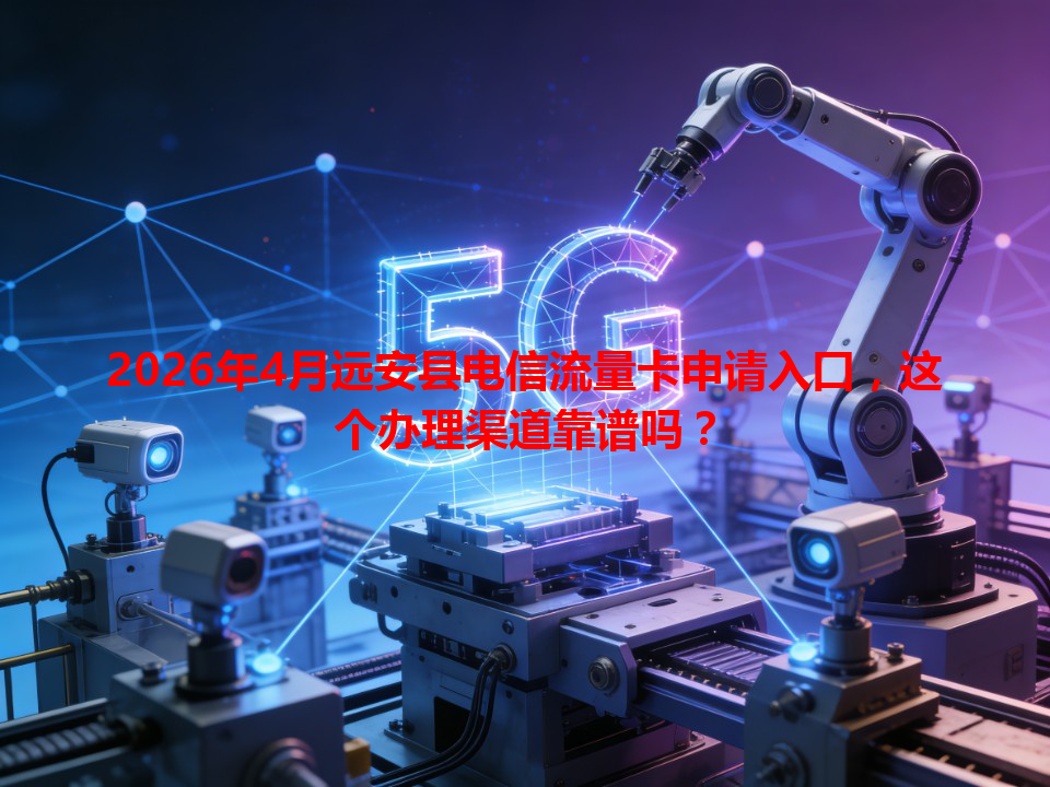 2026年4月远安县电信流量卡申请入口，这个办理渠道靠谱吗？
